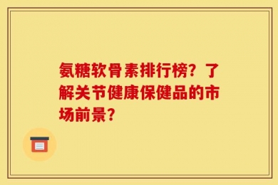 氨糖软骨素排行榜？了解关节健康保健品的市场前景？
