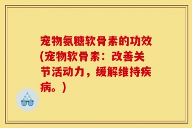 宠物氨糖软骨素的功效(宠物软骨素：改善关节活动力，缓解维持疾病。)