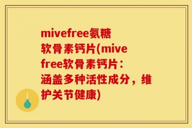 mivefree氨糖软骨素钙片(mivefree软骨素钙片：涵盖多种活性成分，维护关节健康)