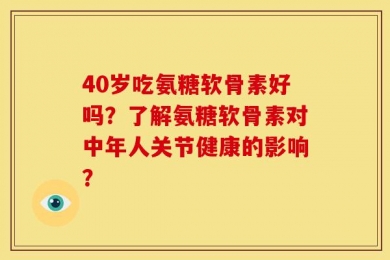 40岁吃氨糖软骨素好吗？了解氨糖软骨素对中年人关节健康的影响？