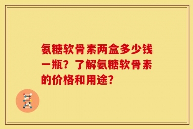 氨糖软骨素两盒多少钱一瓶？了解氨糖软骨素的价格和用途？
