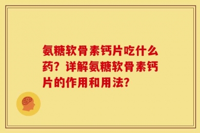 氨糖软骨素钙片吃什么药？详解氨糖软骨素钙片的作用和用法？