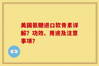 美国氨糖进口软骨素详解？功效、用途及注意事项？