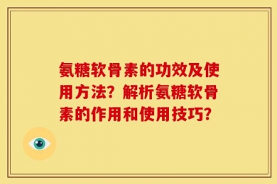 氨糖软骨素的功效及使用方法？解析氨糖软骨素的作用和使用技巧？