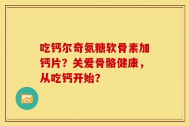 吃钙尔奇氨糖软骨素加钙片？关爱骨骼健康，从吃钙开始？