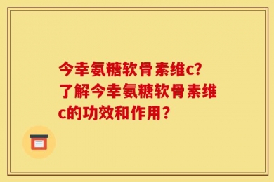 今幸氨糖软骨素维c？了解今幸氨糖软骨素维c的功效和作用？