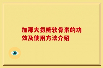 加那大氨糖软骨素的功效及使用方法介绍