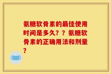 氨糖软骨素的最佳使用时间是多久？？氨糖软骨素的正确用法和剂量？