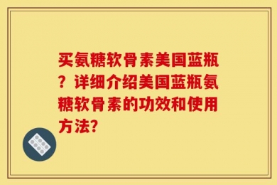 买氨糖软骨素美国蓝瓶？详细介绍美国蓝瓶氨糖软骨素的功效和使用方法？