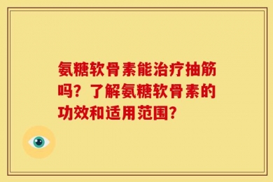 氨糖软骨素能治疗抽筋吗？了解氨糖软骨素的功效和适用范围？
