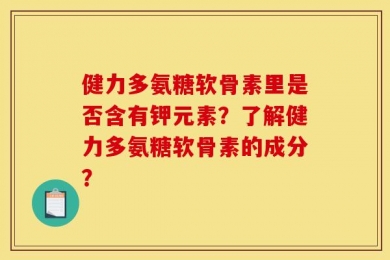 健力多氨糖软骨素里是否含有钾元素？了解健力多氨糖软骨素的成分？