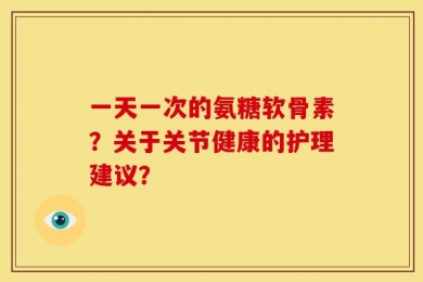 一天一次的氨糖软骨素？关于关节健康的护理建议？