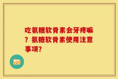 吃氨糖软骨素会牙疼嘛？氨糖软骨素使用注意事项？
