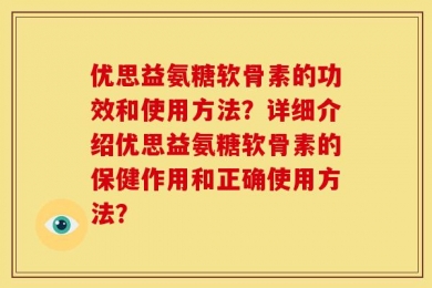 优思益氨糖软骨素的功效和使用方法？详细介绍优思益氨糖软骨素的保健作用和正确使用方法？