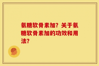 氨糖软骨素加？关于氨糖软骨素加的功效和用法？