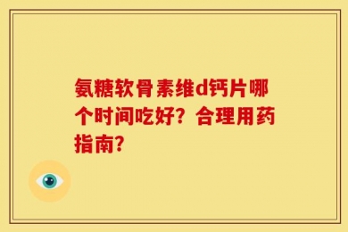 氨糖软骨素维d钙片哪个时间吃好？合理用药指南？