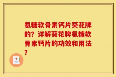 氨糖软骨素钙片葵花牌的？详解葵花牌氨糖软骨素钙片的功效和用法？