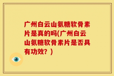 广州白云山氨糖软骨素片是真的吗(广州白云山氨糖软骨素片是否具有功效？)