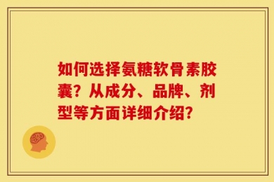如何选择氨糖软骨素胶囊？从成分、品牌、剂型等方面详细介绍？