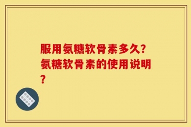 服用氨糖软骨素多久？氨糖软骨素的使用说明？