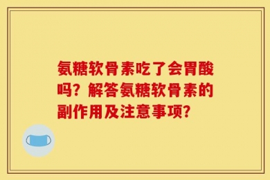 氨糖软骨素吃了会胃酸吗？解答氨糖软骨素的副作用及注意事项？