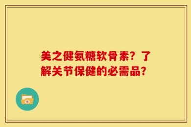 美之健氨糖软骨素？了解关节保健的必需品？