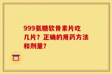 999氨糖软骨素片吃几片？正确的用药方法和剂量？