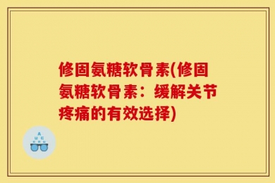 修固氨糖软骨素(修固氨糖软骨素：缓解关节疼痛的有效选择)