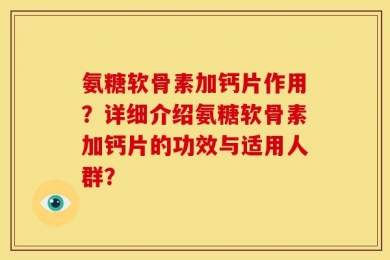 氨糖软骨素加钙片作用？详细介绍氨糖软骨素加钙片的功效与适用人群？