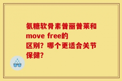 氨糖软骨素普丽普莱和move free的区别？哪个更适合关节保健？