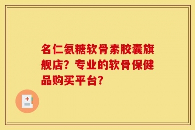 名仁氨糖软骨素胶囊旗舰店？专业的软骨保健品购买平台？