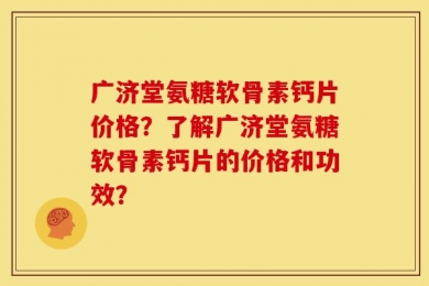 广济堂氨糖软骨素钙片价格？了解广济堂氨糖软骨素钙片的价格和功效？