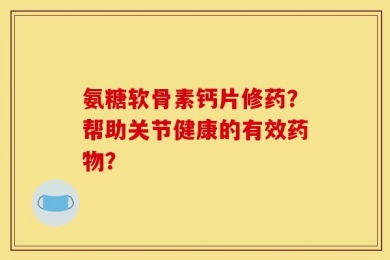 氨糖软骨素钙片修药？帮助关节健康的有效药物？