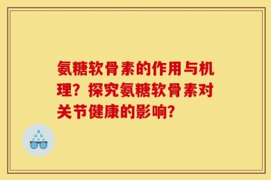 氨糖软骨素的作用与机理？探究氨糖软骨素对关节健康的影响？