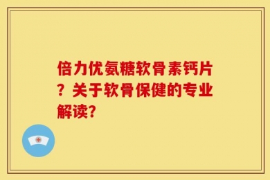 倍力优氨糖软骨素钙片？关于软骨保健的专业解读？