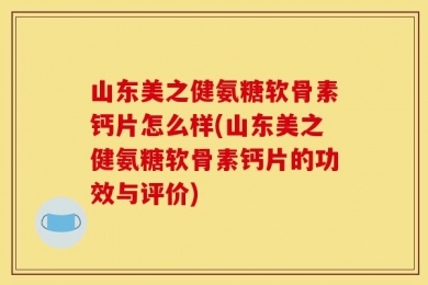 山东美之健氨糖软骨素钙片怎么样(山东美之健氨糖软骨素钙片的功效与评价)
