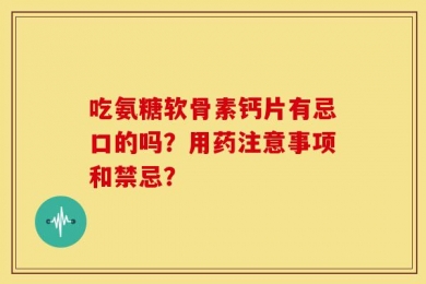 吃氨糖软骨素钙片有忌口的吗？用药注意事项和禁忌？