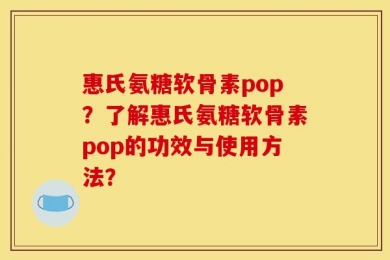 惠氏氨糖软骨素pop？了解惠氏氨糖软骨素pop的功效与使用方法？