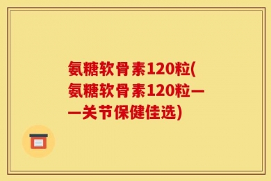 氨糖软骨素120粒(氨糖软骨素120粒——关节保健佳选)