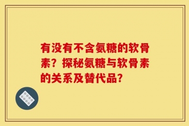 有没有不含氨糖的软骨素？探秘氨糖与软骨素的关系及替代品？