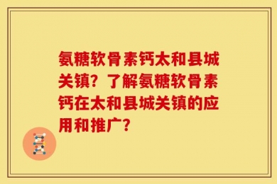 氨糖软骨素钙太和县城关镇？了解氨糖软骨素钙在太和县城关镇的应用和推广？