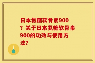 日本氨糖软骨素900？关于日本氨糖软骨素900的功效与使用方法？