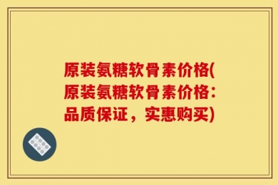 原装氨糖软骨素价格(原装氨糖软骨素价格：品质保证，实惠购买)