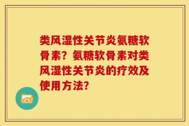类风湿性关节炎氨糖软骨素？氨糖软骨素对类风湿性关节炎的疗效及使用方法？