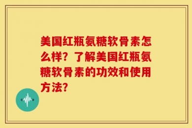 美国红瓶氨糖软骨素怎么样？了解美国红瓶氨糖软骨素的功效和使用方法？