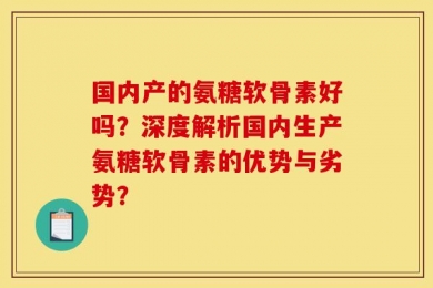 国内产的氨糖软骨素好吗？深度解析国内生产氨糖软骨素的优势与劣势？
