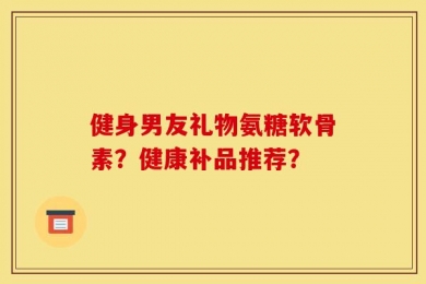 健身男友礼物氨糖软骨素？健康补品推荐？