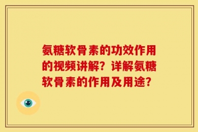 氨糖软骨素的功效作用的视频讲解？详解氨糖软骨素的作用及用途？