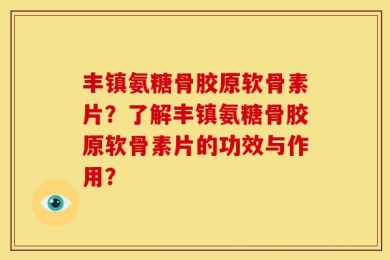 丰镇氨糖骨胶原软骨素片？了解丰镇氨糖骨胶原软骨素片的功效与作用？