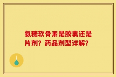 氨糖软骨素是胶囊还是片剂？药品剂型详解？